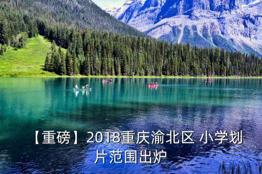 【重磅】2018重庆渝北区 小学划片范围出炉