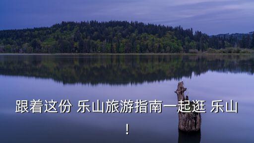 跟着这份 乐山旅游指南一起逛 乐山!