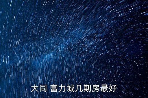 大同 富力城几期房最好