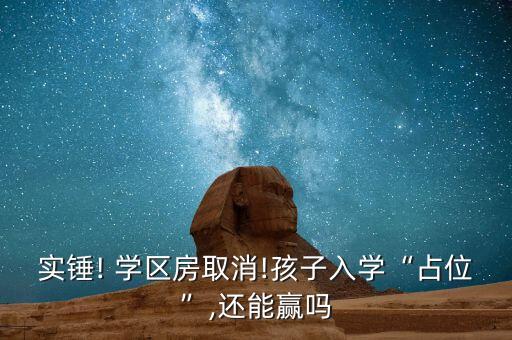 实锤! 学区房取消!孩子入学“占位”,还能赢吗