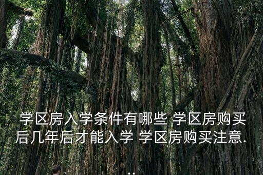 学区房入学条件有哪些 学区房购买后几年后才能入学 学区房购买注意...