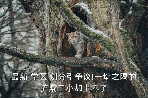 最新 学区 划分引争议!一墙之隔的浐灞三小却上不了