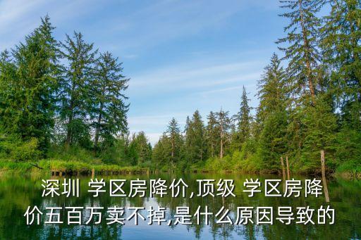  深圳 学区房降价,顶级 学区房降价五百万卖不掉,是什么原因导致的