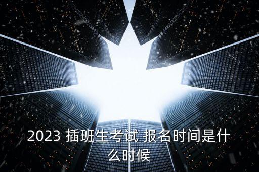 2023 插班生考试 报名时间是什么时候