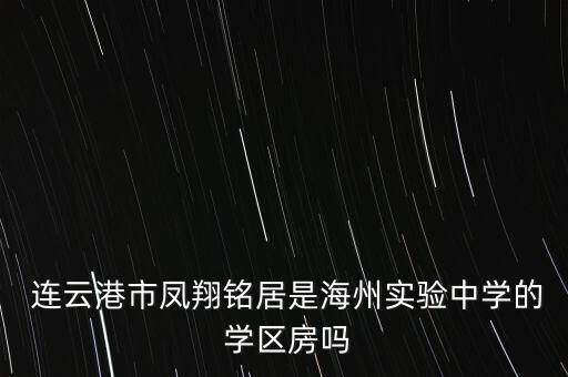  连云港市凤翔铭居是海州实验中学的 学区房吗