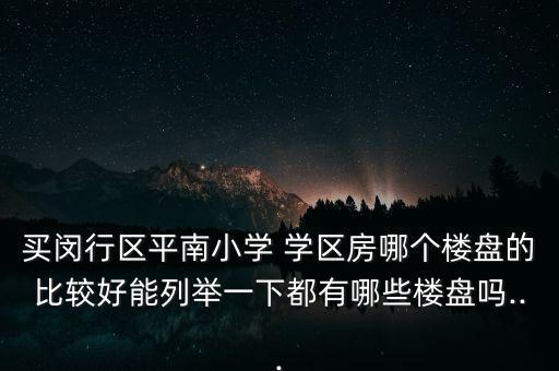 买闵行区平南小学 学区房哪个楼盘的比较好能列举一下都有哪些楼盘吗...