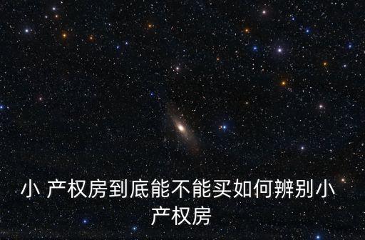 小 产权房到底能不能买如何辨别小 产权房