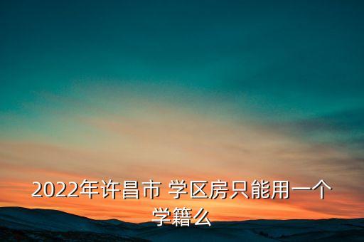 2022年许昌市 学区房只能用一个学籍么