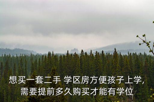 想买一套二手 学区房方便孩子上学,需要提前多久购买才能有学位