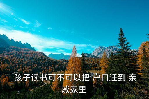  孩子读书可不可以把 户口迁到 亲戚家里