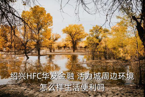 绍兴HFC华发金融 活力城周边环境怎么样生活便利吗