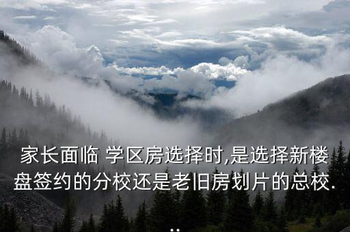 家长面临 学区房选择时,是选择新楼盘签约的分校还是老旧房划片的总校...