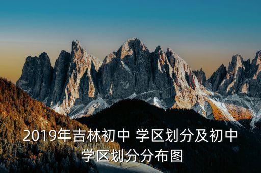 2019年吉林初中 学区划分及初中 学区划分分布图