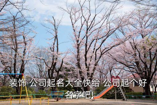 装饰 公司起名大全快给 公司起个好 名字吧!