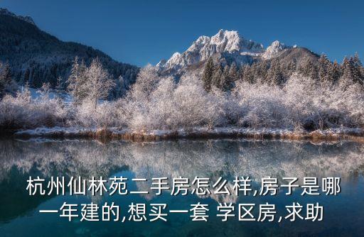  杭州仙林苑二手房怎么样,房子是哪一年建的,想买一套 学区房,求助