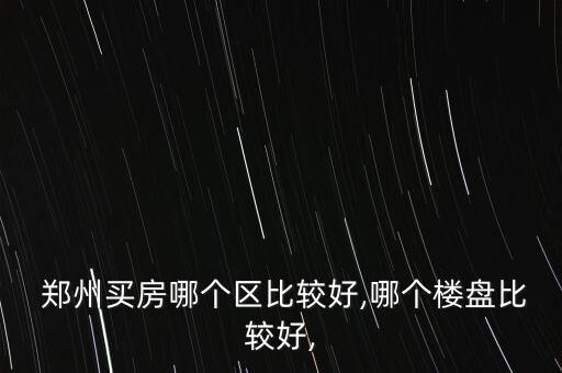  郑州买房哪个区比较好,哪个楼盘比较好,