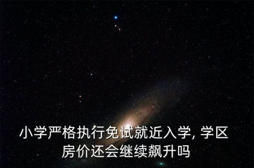 小学严格执行免试就近入学, 学区 房价还会继续飙升吗
