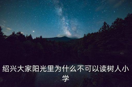 绍兴大家阳光里为什么不可以读树人小学