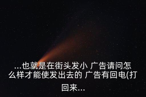 ...也就是在街头发小 广告请问怎么样才能使发出去的 广告有回电(打回来...