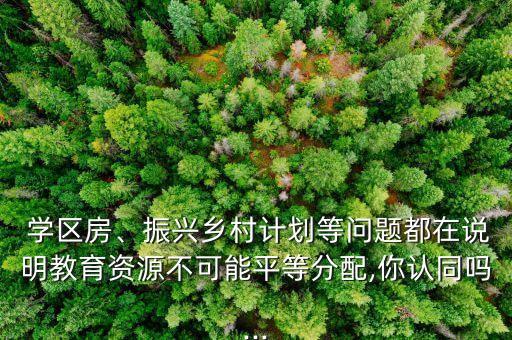  学区房、振兴乡村计划等问题都在说明教育资源不可能平等分配,你认同吗...