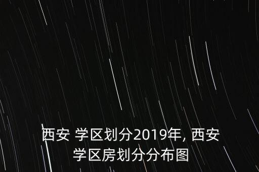  西安 学区划分2019年, 西安 学区房划分分布图