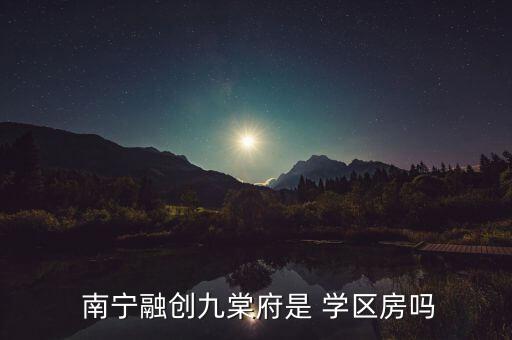  南宁融创九棠府是 学区房吗