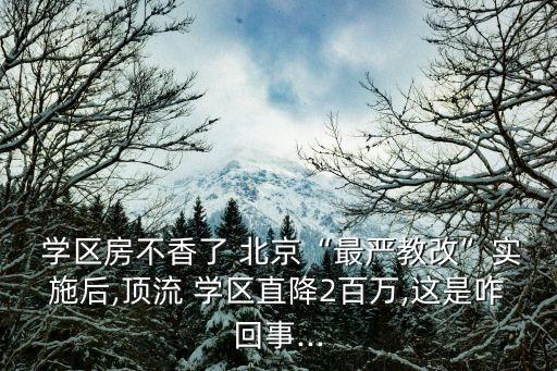  学区房不香了 北京“最严教改”实施后,顶流 学区直降2百万,这是咋回事...