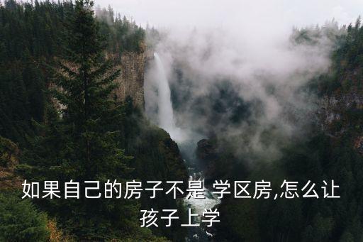 如果自己的房子不是 学区房,怎么让孩子上学