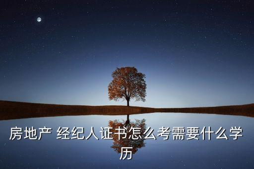 房地产 经纪人证书怎么考需要什么学历