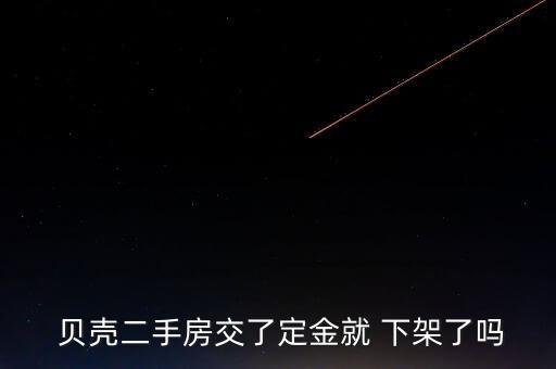  贝壳二手房交了定金就 下架了吗