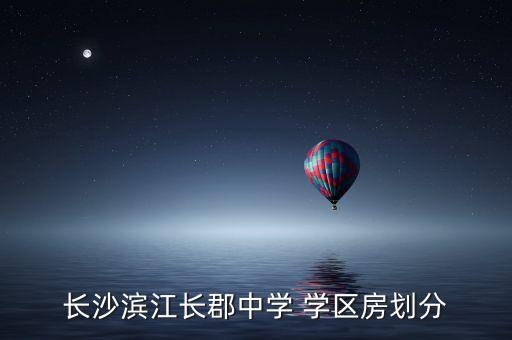 长沙滨江长郡中学 学区房划分