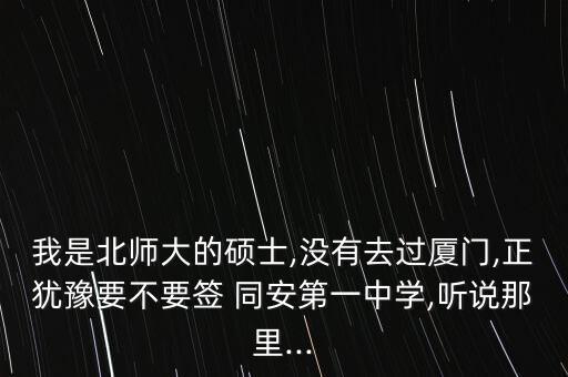 我是北师大的硕士,没有去过厦门,正犹豫要不要签 同安第一中学,听说那里...