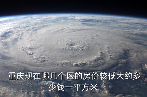 重庆现在哪几个区的房价较低大约多少钱一平方米