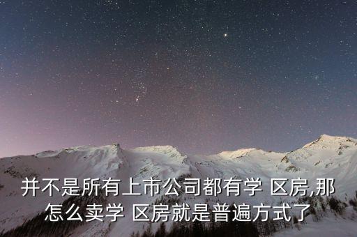 并不是所有上市公司都有学 区房,那怎么卖学 区房就是普遍方式了