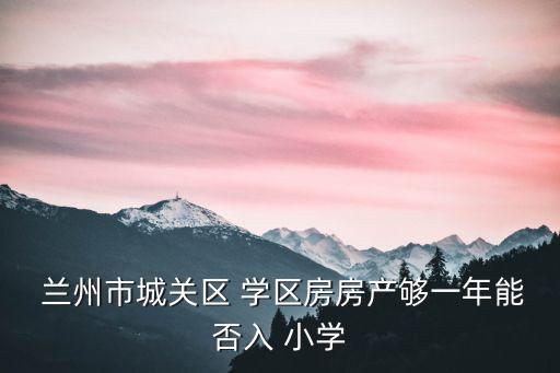  兰州市城关区 学区房房产够一年能否入 小学