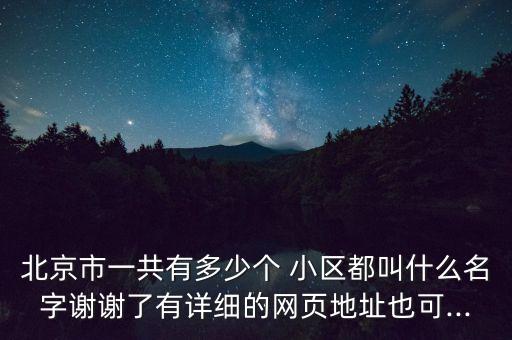 北京市一共有多少个 小区都叫什么名字谢谢了有详细的网页地址也可...