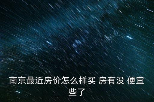 南京最近房价怎么样买 房有没 便宜些了