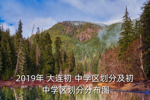 2019年 大连初 中学区划分及初 中学区划分分布图