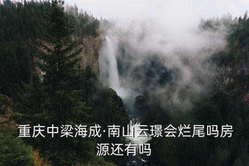  重庆中梁海成·南山云璟会烂尾吗房源还有吗