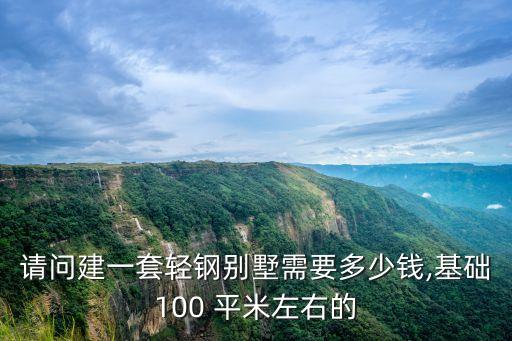 请问建一套轻钢别墅需要多少钱,基础100 平米左右的