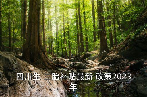 四川生 二胎补贴最新 政策2023年