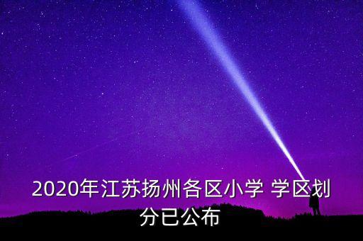 2020年江苏扬州各区小学 学区划分已公布