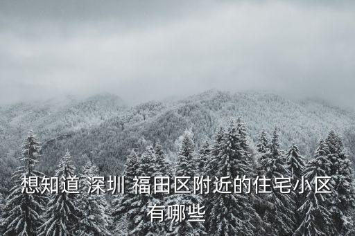想知道 深圳 福田区附近的住宅小区有哪些