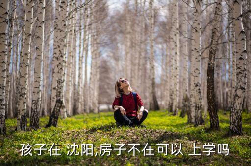孩子在 沈阳,房子不在可以 上学吗