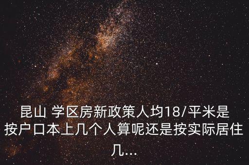 昆山 学区房新政策人均18/平米是按户口本上几个人算呢还是按实际居住几...