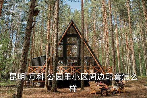 昆明 万科 公园里小区周边配套怎么样