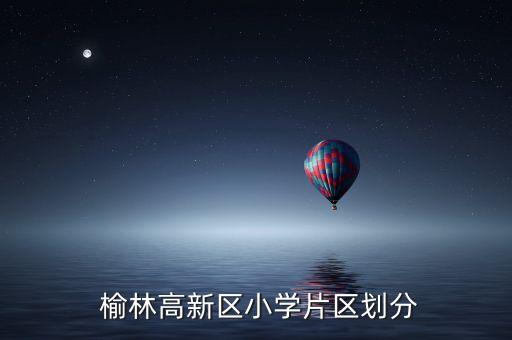  榆林高新区小学片区划分