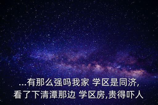 ...有那么强吗我家 学区是同济,看了下清潭那边 学区房,贵得吓人