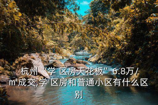  杭州“学 区房天花板”6.8万/㎡成交,学 区房和普通小区有什么区别