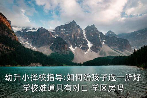 幼升小择校指导:如何给孩子选一所好学校难道只有对口 学区房吗